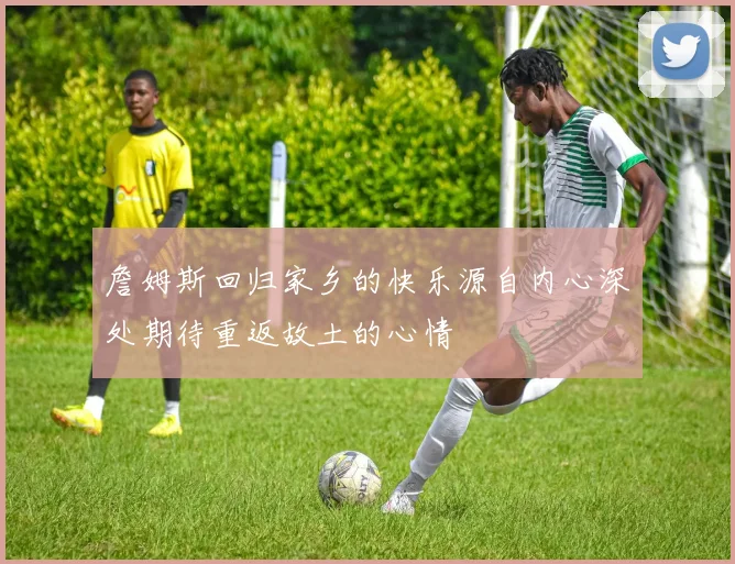 詹姆斯回归家乡的快乐源自内心深处期待重返故土的心情