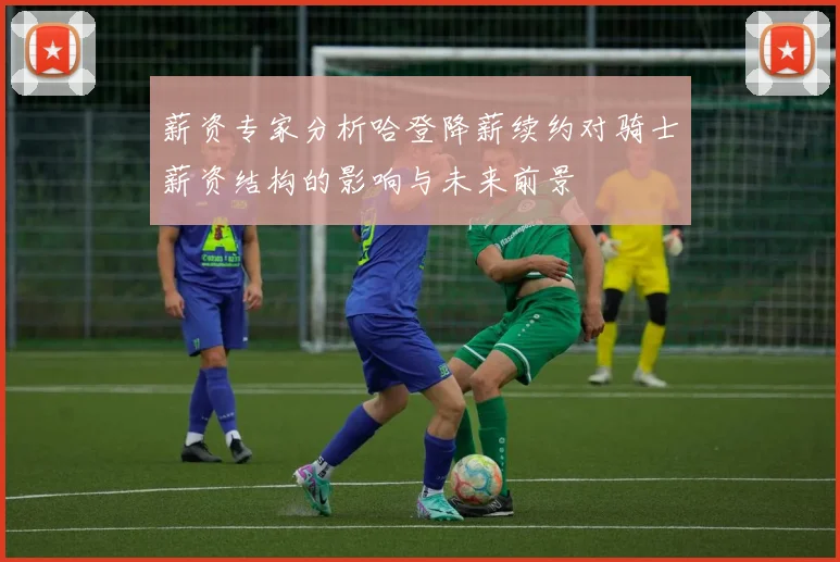 薪资专家分析哈登降薪续约对骑士薪资结构的影响与未来前景