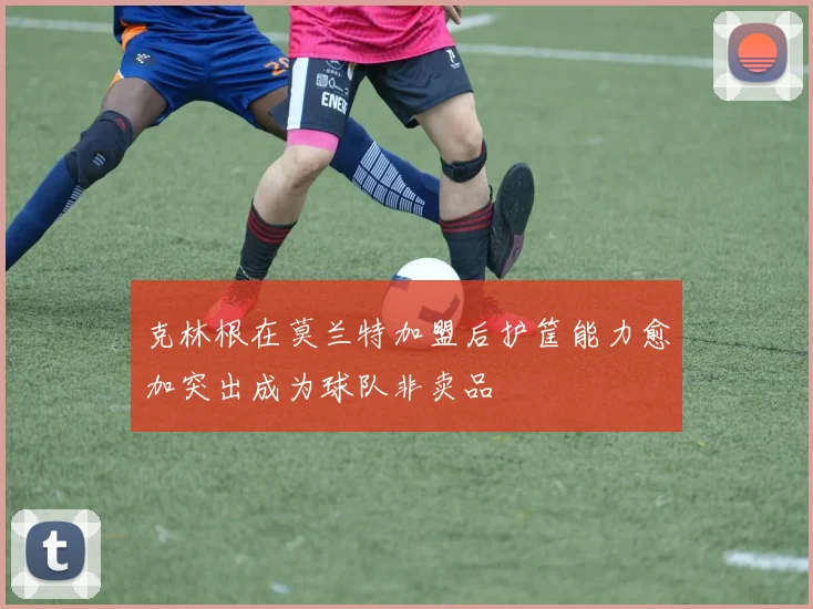 克林根在莫兰特加盟后护筐能力愈加突出成为球队非卖品