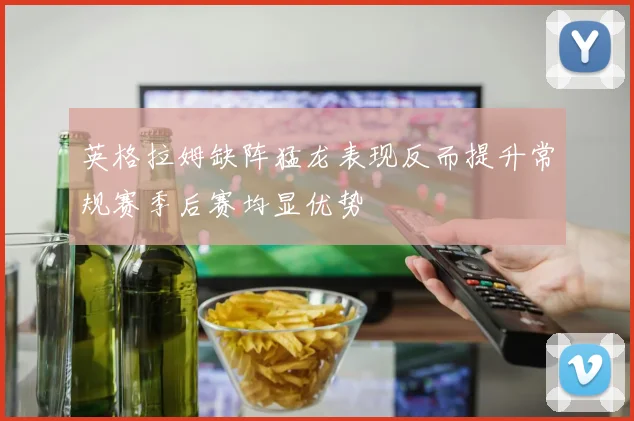 英格拉姆缺阵猛龙表现反而提升常规赛季后赛均显优势