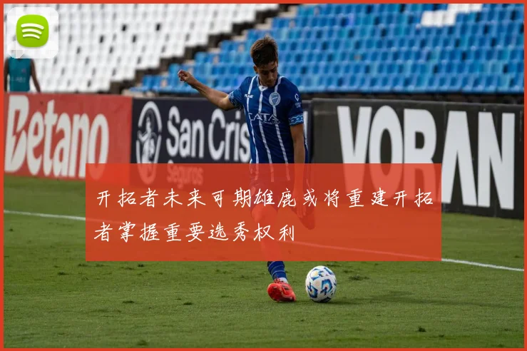 开拓者未来可期雄鹿或将重建开拓者掌握重要选秀权利