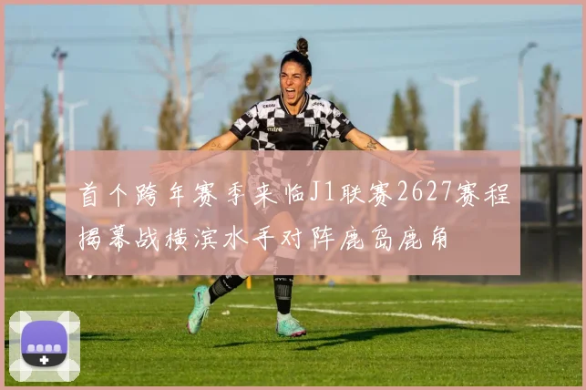 首个跨年赛季来临J1联赛2627赛程揭幕战横滨水手对阵鹿岛鹿角