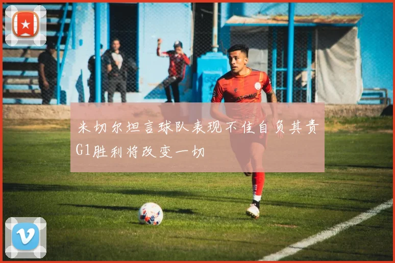 米切尔坦言球队表现不佳自负其责G1胜利将改变一切