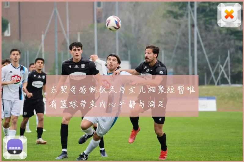 东契奇感慨秋天与女儿相聚短暂唯有篮球带来内心平静与满足