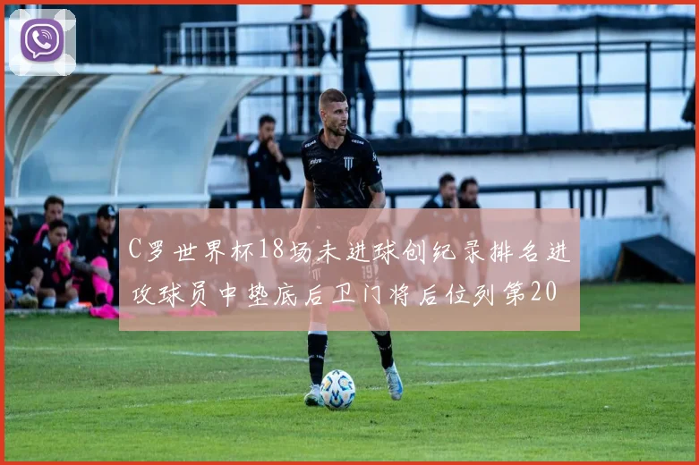 C罗世界杯18场未进球创纪录排名进攻球员中垫底后卫门将后位列第20