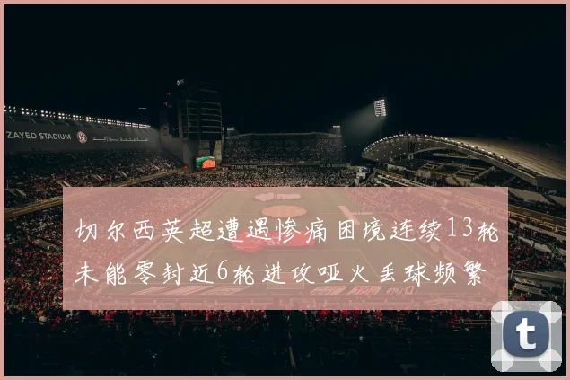 切尔西英超遭遇惨痛困境连续13轮未能零封近6轮进攻哑火丢球频繁