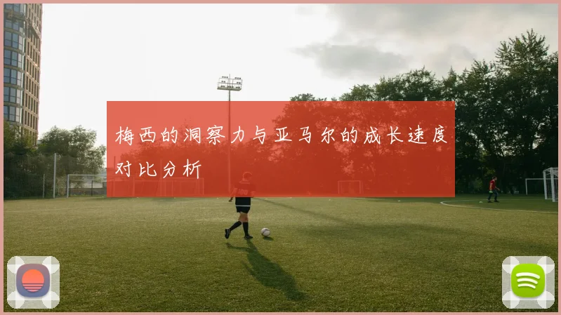 梅西的洞察力与亚马尔的成长速度对比分析