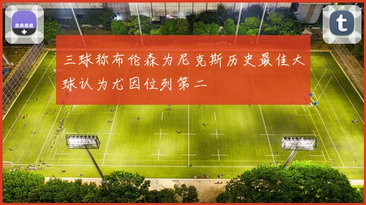 三球称布伦森为尼克斯历史最佳大球认为尤因位列第二
