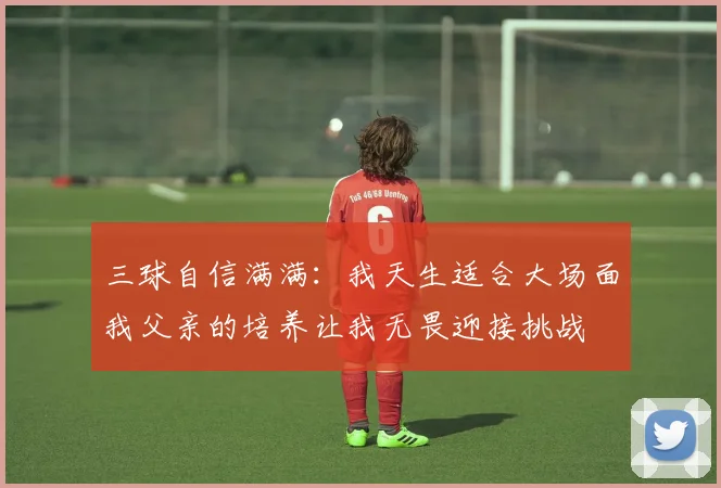 三球自信满满：我天生适合大场面我父亲的培养让我无畏迎接挑战