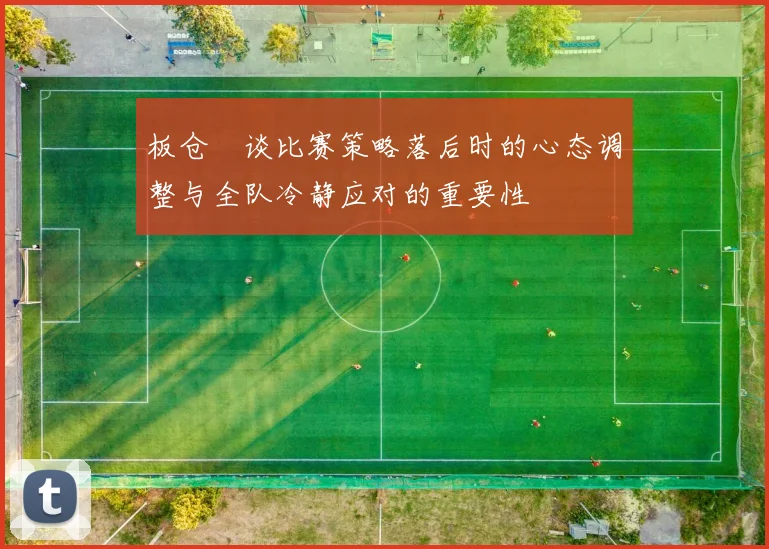 板仓滉谈比赛策略落后时的心态调整与全队冷静应对的重要性
