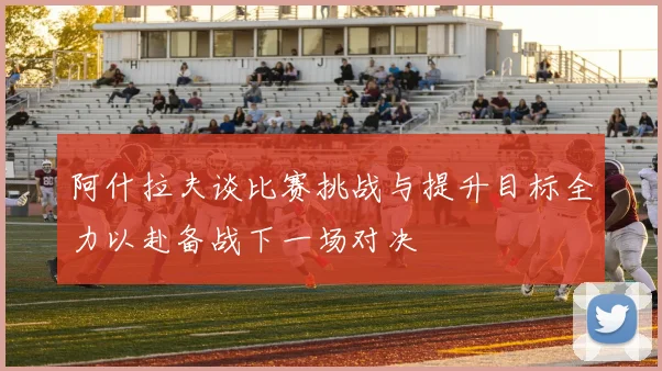 阿什拉夫谈比赛挑战与提升目标全力以赴备战下一场对决