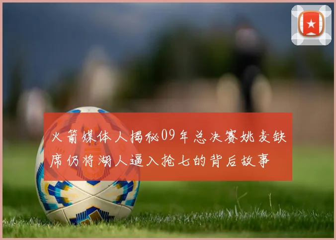 火箭媒体人揭秘09年总决赛姚麦缺席仍将湖人逼入抢七的背后故事