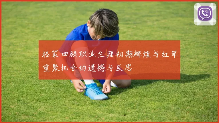 格策回顾职业生涯初期辉煌与红军重聚机会的遗憾与反思