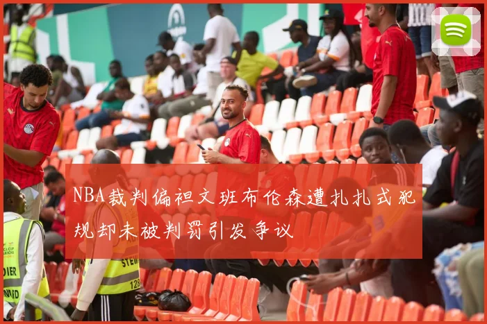 NBA裁判偏袒文班布伦森遭扎扎式犯规却未被判罚引发争议