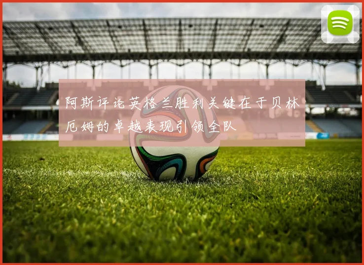 阿斯评论英格兰胜利关键在于贝林厄姆的卓越表现引领全队