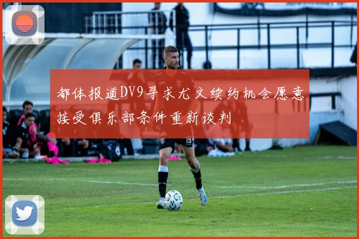 都体报道DV9寻求尤文续约机会愿意接受俱乐部条件重新谈判