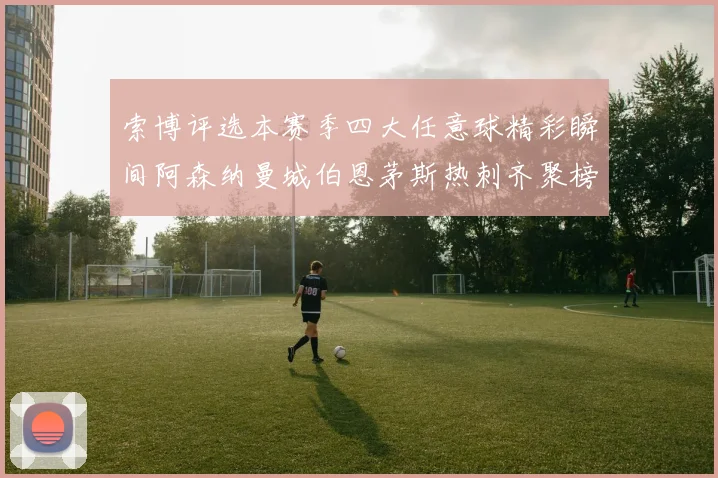 索博评选本赛季四大任意球精彩瞬间阿森纳曼城伯恩茅斯热刺齐聚榜单