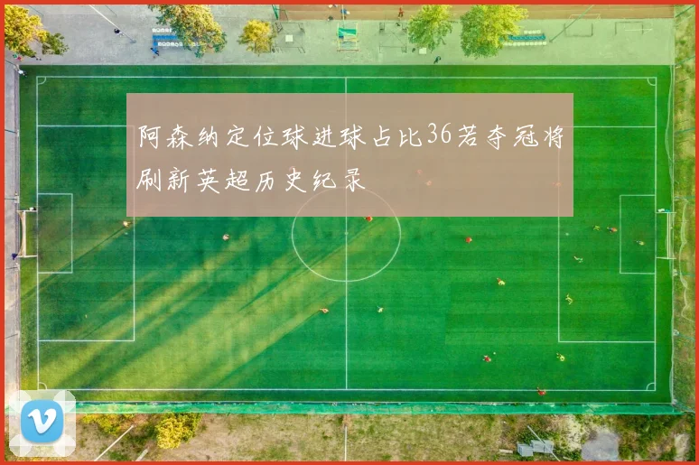 阿森纳定位球进球占比36若夺冠将刷新英超历史纪录
