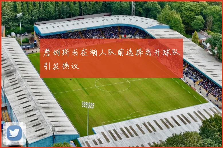 詹姆斯或在湖人队前选择离开球队引发热议