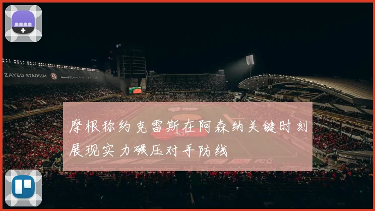 摩根称约克雷斯在阿森纳关键时刻展现实力碾压对手防线