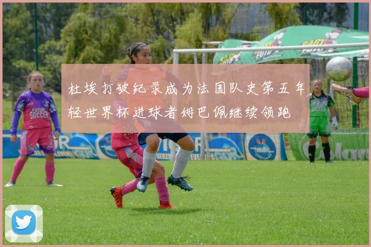 杜埃打破纪录成为法国队史第五年轻世界杯进球者姆巴佩继续领跑