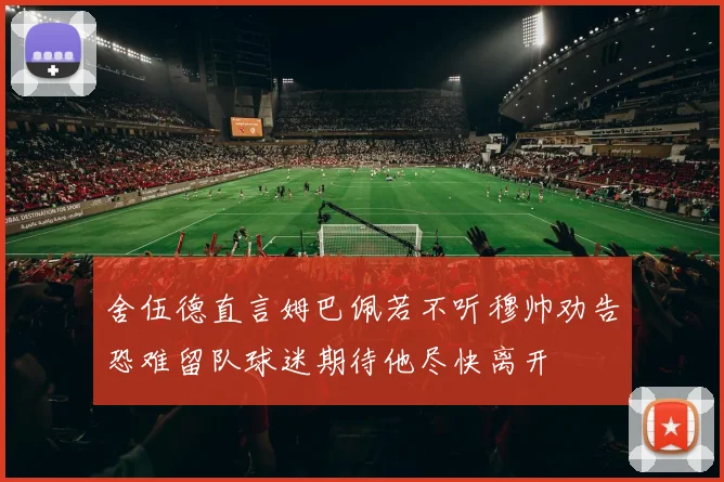 舍伍德直言姆巴佩若不听穆帅劝告恐难留队球迷期待他尽快离开