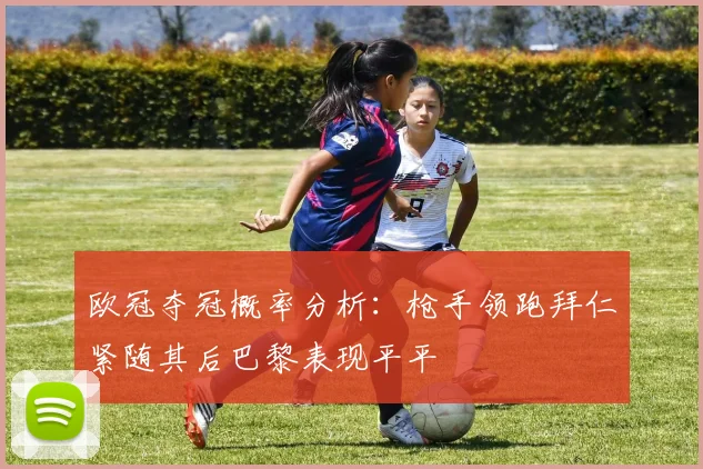 欧冠夺冠概率分析：枪手领跑拜仁紧随其后巴黎表现平平