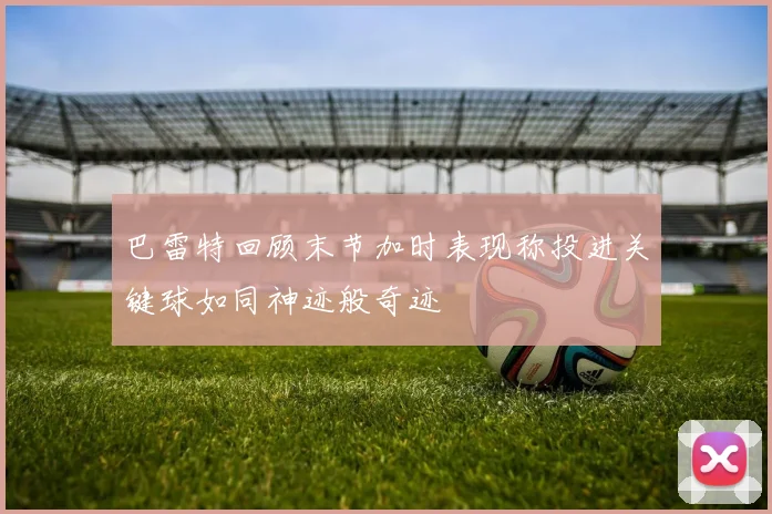 巴雷特回顾末节加时表现称投进关键球如同神迹般奇迹