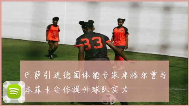 巴萨引进德国体能专家库格尔曾与本菲卡合作提升球队实力