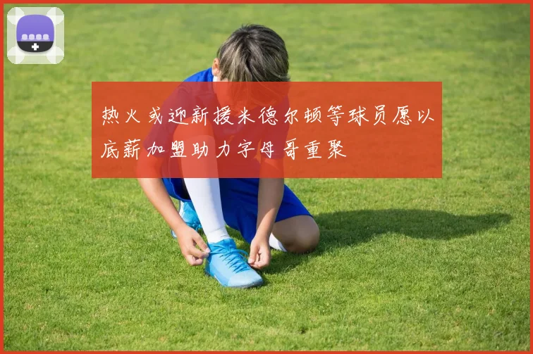 热火或迎新援米德尔顿等球员愿以底薪加盟助力字母哥重聚