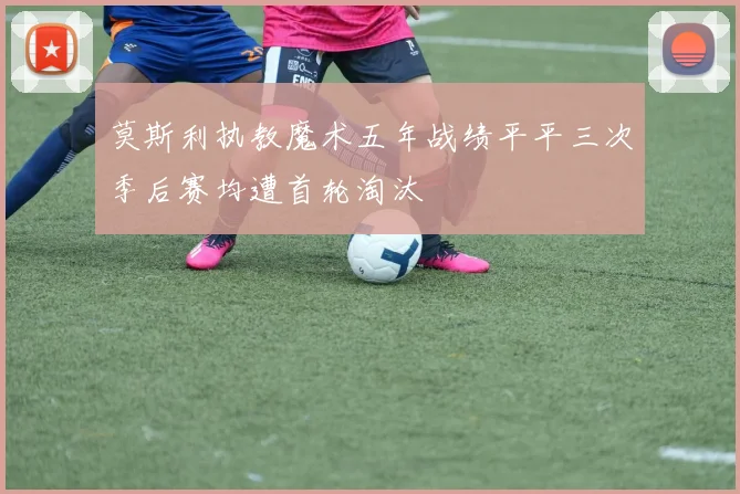 莫斯利执教魔术五年战绩平平三次季后赛均遭首轮淘汰