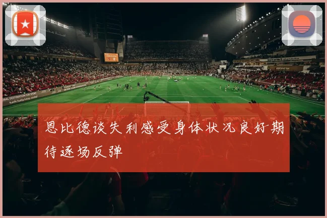 恩比德谈失利感受身体状况良好期待逐场反弹