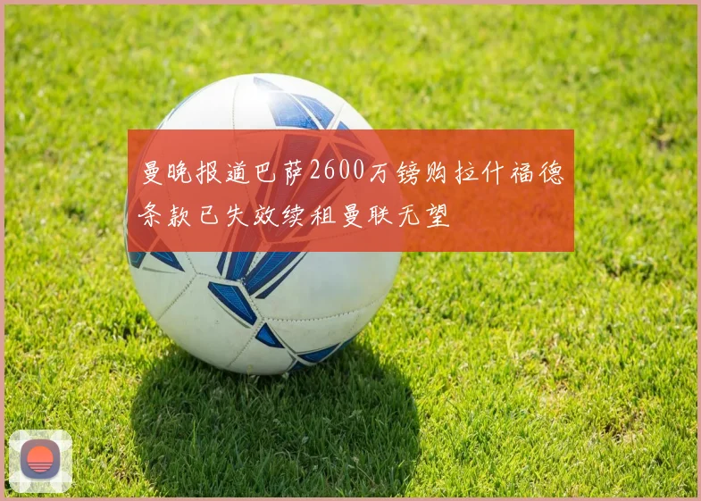 曼晚报道巴萨2600万镑购拉什福德条款已失效续租曼联无望