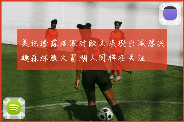 美记透露活塞对欧文表现出浓厚兴趣森林狼火箭湖人同样在关注